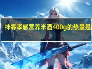 神霖 孝感营养米酒 400g的热量是多少