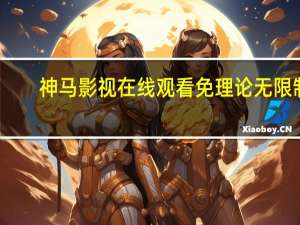 神马影视在线观看免理论无限制（神马影视在线观看免理论）