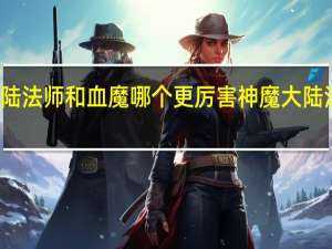神魔大陆法师和血魔哪个更厉害 神魔大陆法师天赋加点