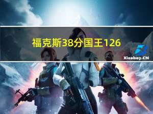 福克斯38分国王126-123力克勇士 国王抢17个进攻篮板二次进攻得21分科尔这是勇士最大问题之一