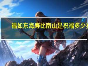 福如东海寿比南山是祝福多少岁（福如东海寿比南山祝福多大年龄的）