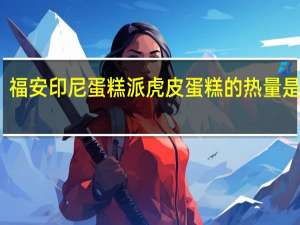 福安 印尼蛋糕派虎皮蛋糕的热量是多少