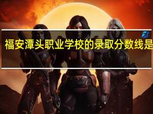 福安潭头职业学校的录取分数线是多少
