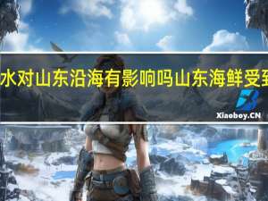 福岛核污水对山东沿海有影响吗 山东海鲜受到核废水污染吗