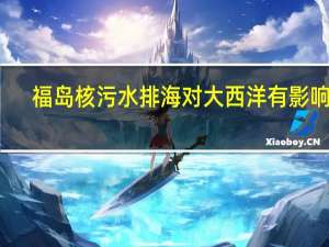福岛核污水排海对大西洋有影响吗