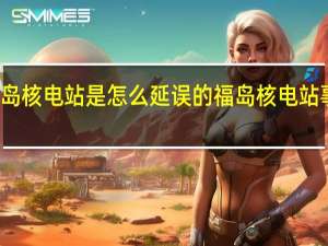 福岛核电站是怎么延误的 福岛核电站事故原因