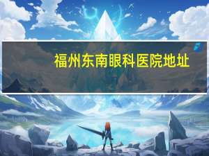 福州东南眼科医院地址(去东南眼科医院坐什么公交车)