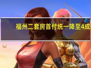 福州二套房首付统一降至4成？部分银行回应：暂未接到调整通知