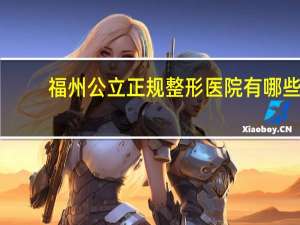 福州公立正规整形医院有哪些(福州植眉哪家医院好)