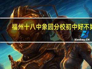 福州十八中象园分校初中好不好（福州十八中象园分校）
