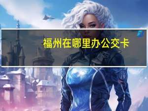 福州在哪里办公交卡