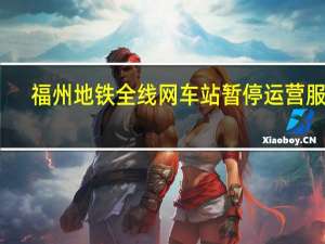 福州地铁全线网车站暂停运营服务