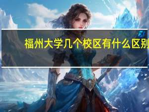 福州大学几个校区有什么区别