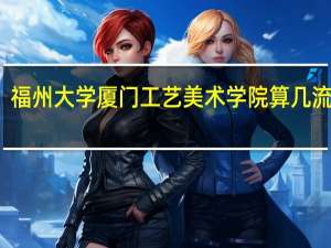 福州大学厦门工艺美术学院算几流大学