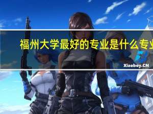 福州大学最好的专业是什么专业