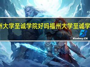 福州大学至诚学院好吗 福州大学至诚学院怎么样