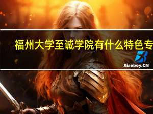 福州大学至诚学院有什么特色专业
