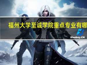 福州大学至诚学院重点专业有哪些