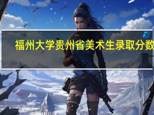 福州大学贵州省美术生录取分数线
