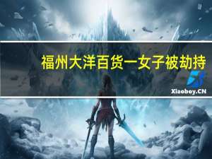 福州大洋百货一女子被劫持（福州大洋百货）