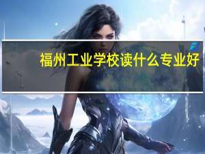福州工业学校读什么专业好