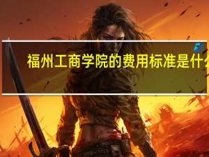 福州工商学院的费用标准是什么