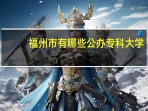 福州市有哪些公办专科大学