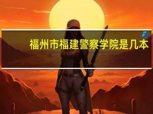 福州市福建警察学院是几本