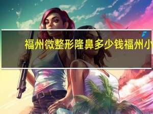 福州微整形隆鼻多少钱 福州小儿耳鼻喉医院哪家好