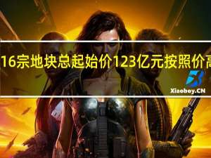 福州挂牌16宗地块总起始价123亿元 按照价高者得原则出让