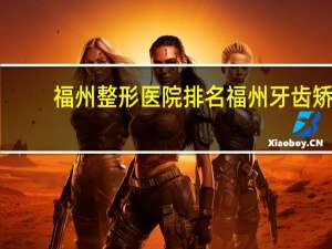 福州整形医院排名 福州牙齿矫正哪家好