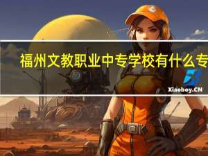 福州文教职业中专学校有什么专业