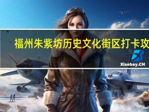 福州朱紫坊历史文化街区打卡攻略