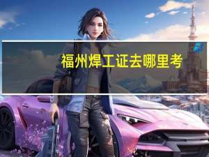 福州焊工证去哪里考