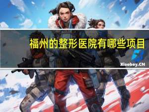 福州的整形医院有哪些项目，福州哪家整形医院好些
