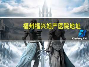 福州福兴妇产医院地址，福州最好的妇幼医院是哪家