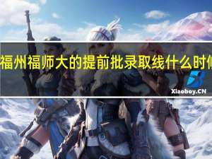 福州福师大的提前批录取线什么时候公布