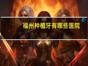 福州种植牙有哪些医院？福州什么医院看种植牙好