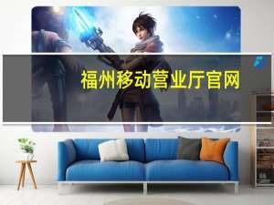 福州移动营业厅官网（福州移动营业厅）