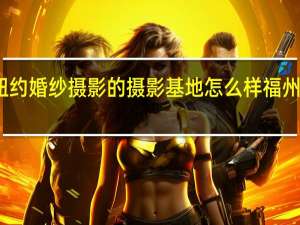 福州纽约纽约婚纱摄影的摄影基地怎么样 福州婚纱摄影哪家好