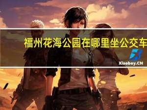 福州花海公园在哪里坐公交车（福州花海公园在哪里）