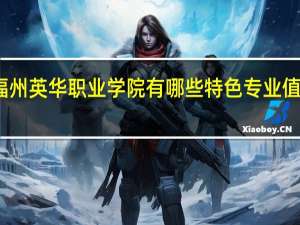 福州英华职业学院有哪些特色专业值得推荐