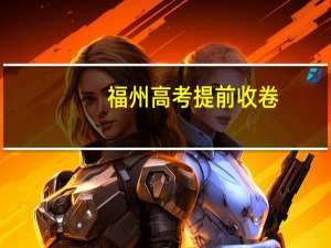 福州高考提前收卷（福建高考不得提前交卷）
