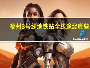 福州3号线地铁站全线途经哪些站