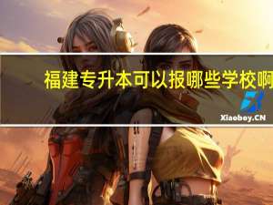福建专升本可以报哪些学校啊