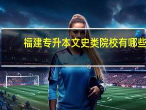 福建专升本文史类院校有哪些