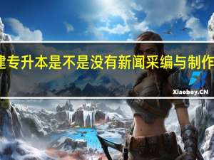 福建专升本是不是没有新闻采编与制作这个专业