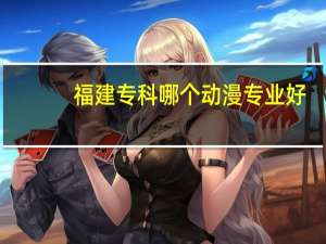 福建专科哪个动漫专业好