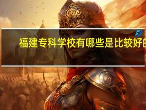 福建专科学校有哪些是比较好的
