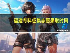 福建专科征集志愿录取时间